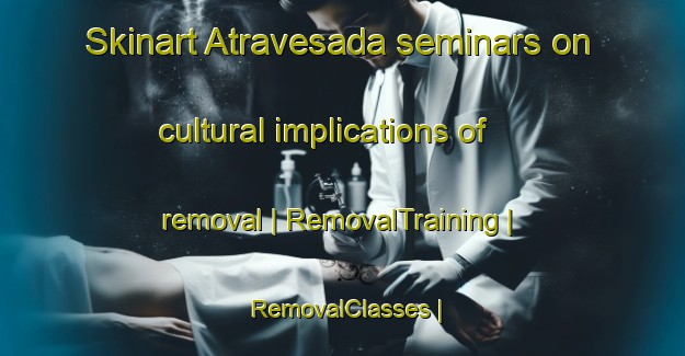 Skinart Atravesada seminars on cultural implications of removal | RemovalTraining | RemovalClasses | SkinartTraining-Colombia